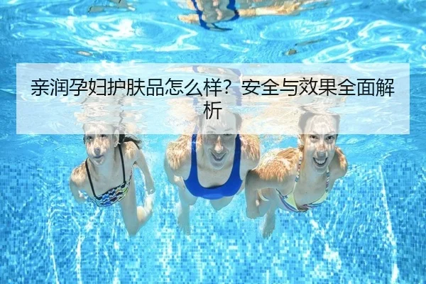 亲润孕妇护肤品怎么样?安全与效果全面解析