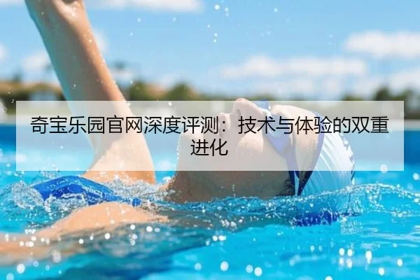 奇宝乐园官网深度评测：技术与体验的双重进化