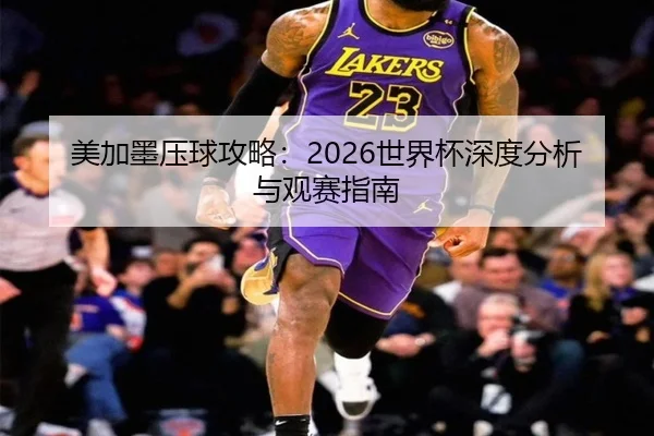 美加墨压球攻略：2026世界杯深度分析与观赛指南