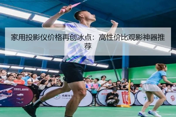 家用投影仪价格再创冰点：高性价比观影神器推荐